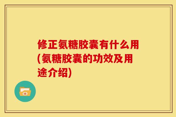 修正氨糖胶囊有什么用(氨糖胶囊的功效及用途介绍)
