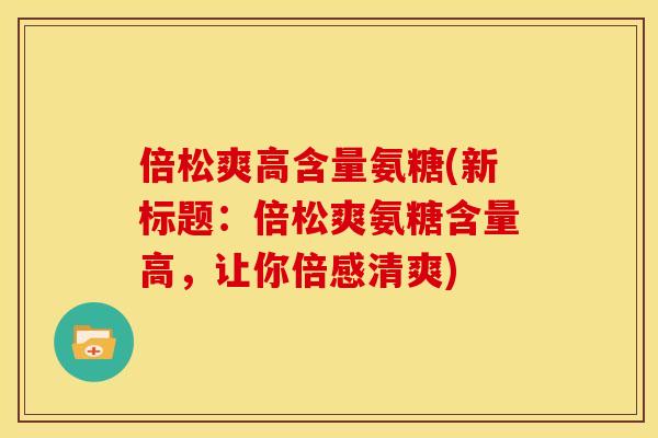 倍松爽高含量氨糖(新标题：倍松爽氨糖含量高，让你倍感清爽)