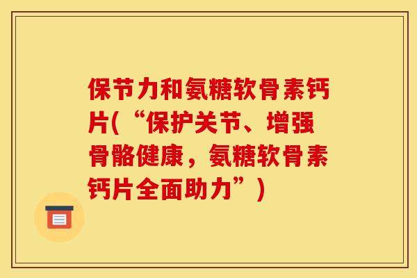 保节力和氨糖软骨素钙片(“保护关节、增强骨骼健康，氨糖软骨素钙片全面助力”)