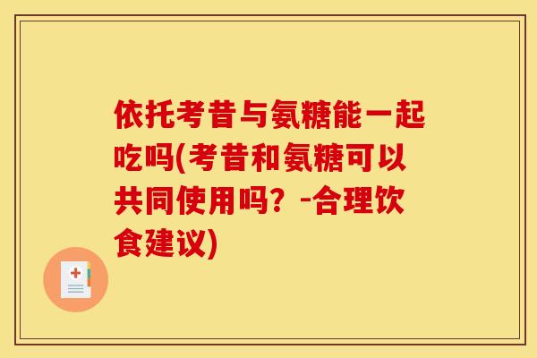 依托考昔与氨糖能一起吃吗(考昔和氨糖可以共同使用吗？-合理饮食建议)