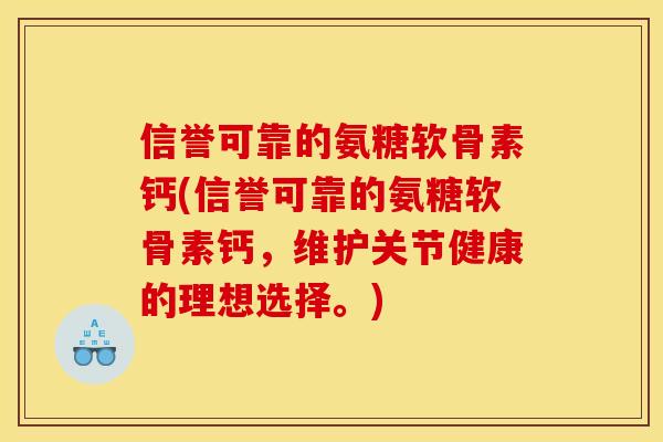 信誉可靠的氨糖软骨素钙(信誉可靠的氨糖软骨素钙，维护关节健康的理想选择。)