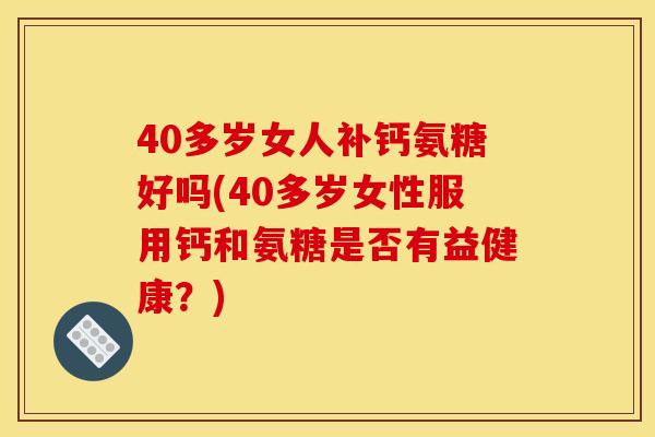 40多岁女人补钙氨糖好吗(40多岁女性服用钙和氨糖是否有益健康？)