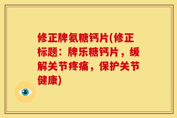 修正牌氨糖钙片(修正标题：牌乐糖钙片，缓解关节疼痛，保护关节健康)