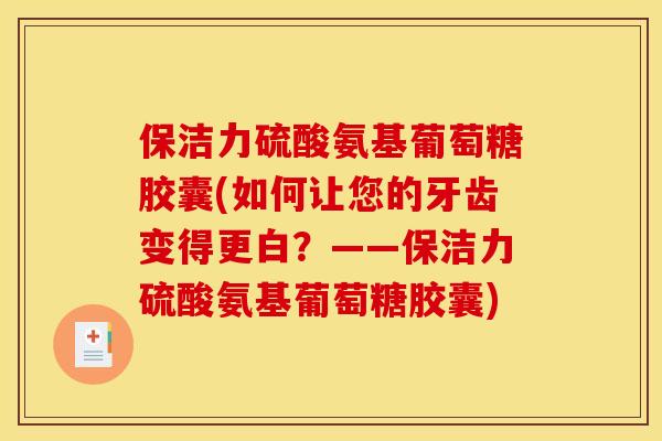 保洁力硫酸氨基葡萄糖胶囊(如何让您的牙齿变得更白？——保洁力硫酸氨基葡萄糖胶囊)