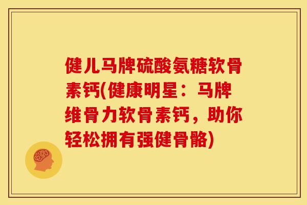 健儿马牌硫酸氨糖软骨素钙(健康明星：马牌维骨力软骨素钙，助你轻松拥有强健骨骼)