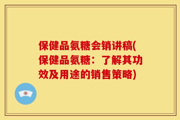 保健品氨糖会销讲稿(保健品氨糖：了解其功效及用途的销售策略)