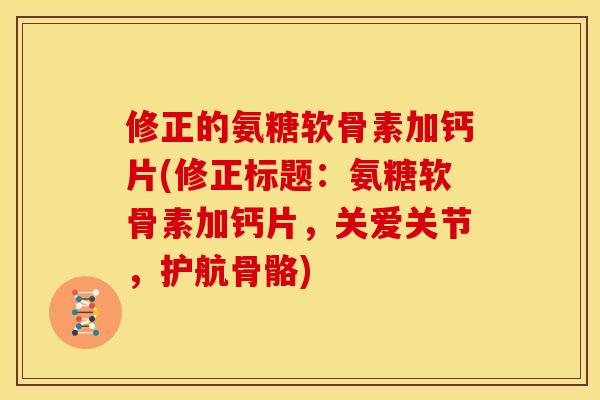 修正的氨糖软骨素加钙片(修正标题：氨糖软骨素加钙片，关爱关节，护航骨骼)