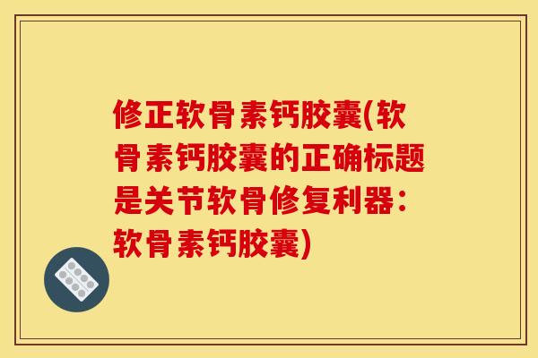 修正软骨素钙胶囊(软骨素钙胶囊的正确标题是关节软骨修复利器：软骨素钙胶囊)