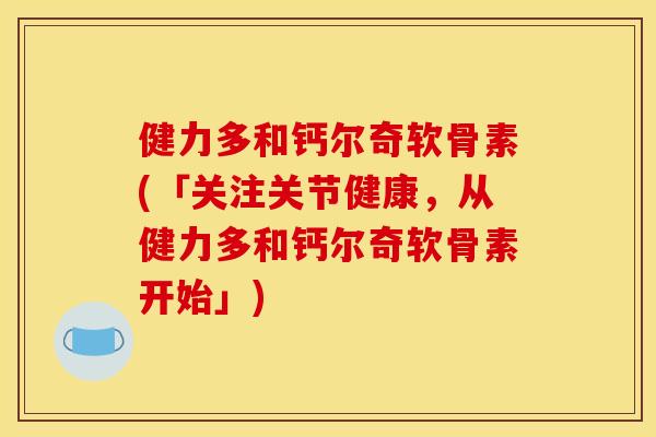 健力多和钙尔奇软骨素(「关注关节健康，从健力多和钙尔奇软骨素开始」)