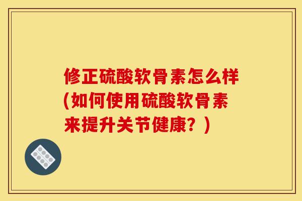修正硫酸软骨素怎么样(如何使用硫酸软骨素来提升关节健康？)
