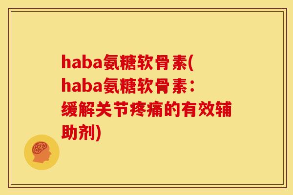 haba氨糖软骨素(haba氨糖软骨素：缓解关节疼痛的有效辅助剂)