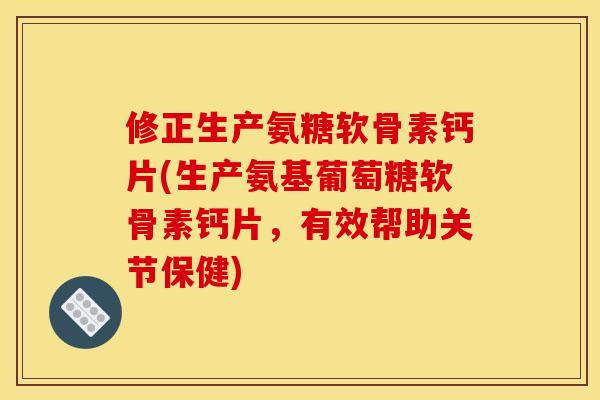 修正生产氨糖软骨素钙片(生产氨基葡萄糖软骨素钙片，有效帮助关节保健)