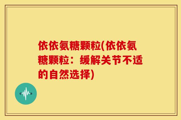 依依氨糖颗粒(依依氨糖颗粒：缓解关节不适的自然选择)