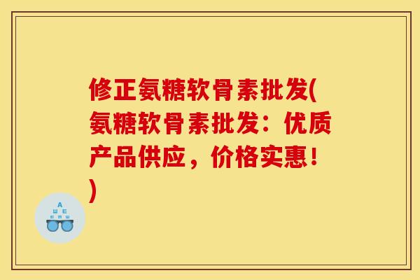 修正氨糖软骨素批发(氨糖软骨素批发：优质产品供应，价格实惠！)