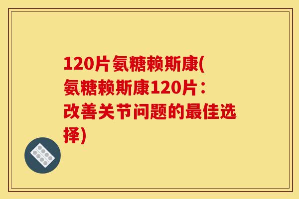 120片氨糖赖斯康(氨糖赖斯康120片:改善关节问题的佳选择) 120片氨糖赖斯康(氨糖赖斯康120片:改善关节问题的佳选择)
