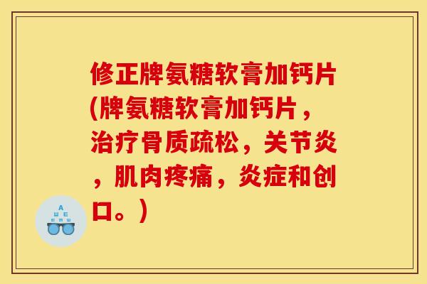 修正牌氨糖软膏加钙片(牌氨糖软膏加钙片,,,肌肉,和创口。) 修正牌氨糖软膏加钙片(牌氨糖软膏加钙片,,,肌肉,和创口。)