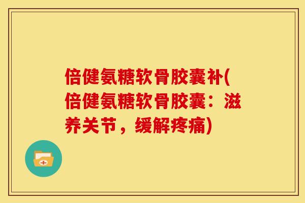 倍健氨糖软骨胶囊补(倍健氨糖软骨胶囊：滋养关节，缓解疼痛)