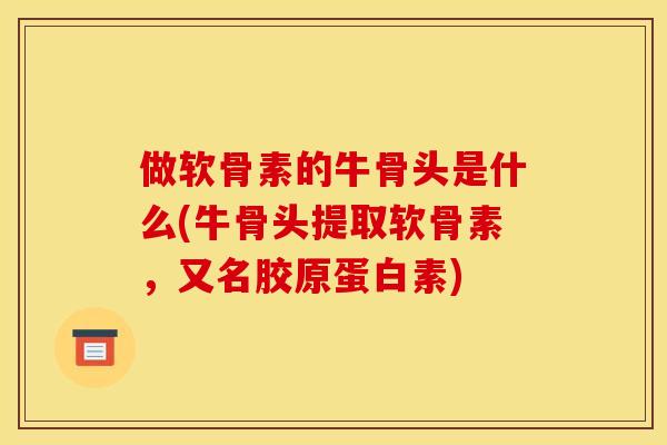 做软骨素的牛骨头是什么(牛骨头提取软骨素，又名胶原蛋白素)