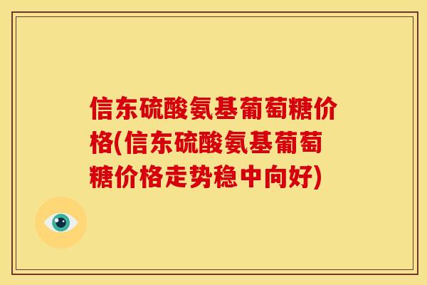 信东硫酸氨基葡萄糖价格(信东硫酸氨基葡萄糖价格走势稳中向好)