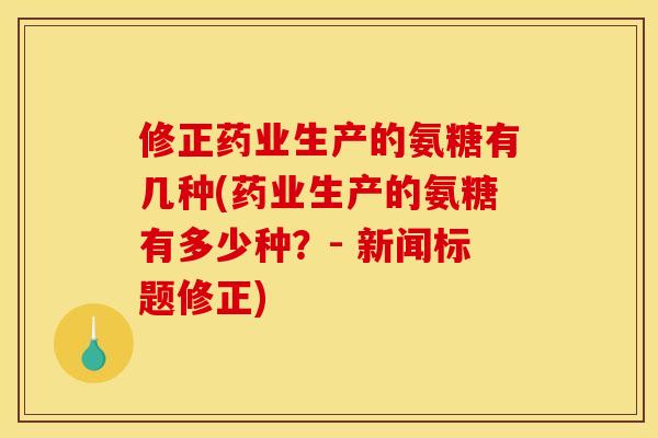 修正药业生产的氨糖有几种(药业生产的氨糖有多少种?- 新闻标题修正) 修正药业生产的氨糖有几种(药业生产的氨糖有多少种?- 新闻标题修正)