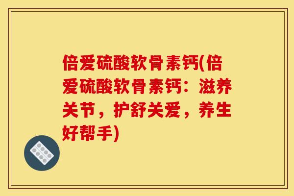 倍爱硫酸软骨素钙(倍爱硫酸软骨素钙：滋养关节，护舒关爱，养生好帮手)