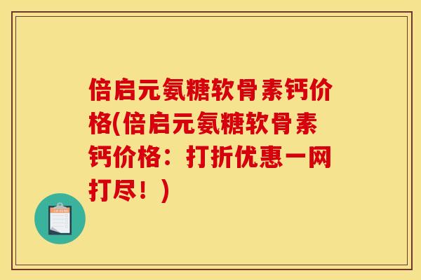 倍启元氨糖软骨素钙价格(倍启元氨糖软骨素钙价格:打折优惠一网打尽!) 倍启元氨糖软骨素钙价格(倍启元氨糖软骨素钙价格:打折优惠一网打尽!)
