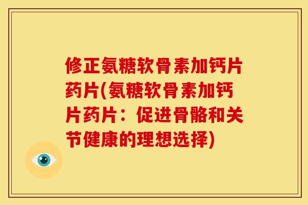 修正氨糖软骨素加钙片药片(氨糖软骨素加钙片药片：促进骨骼和关节健康的理想选择)