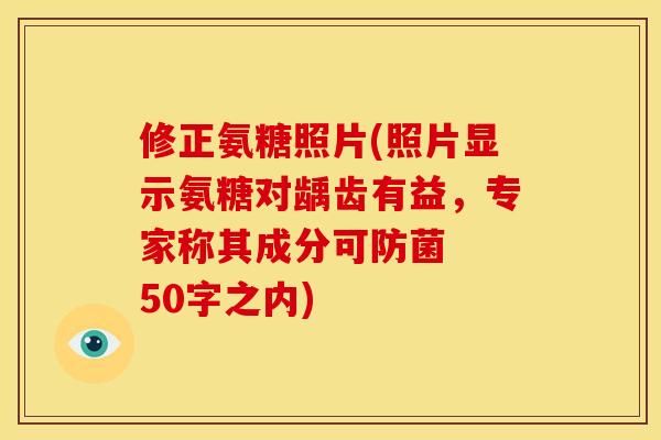 修正氨糖照片(照片显示氨糖对龋齿有益，专家称其成分可防菌  50字之内)