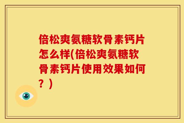 倍松爽氨糖软骨素钙片怎么样(倍松爽氨糖软骨素钙片使用效果如何？)