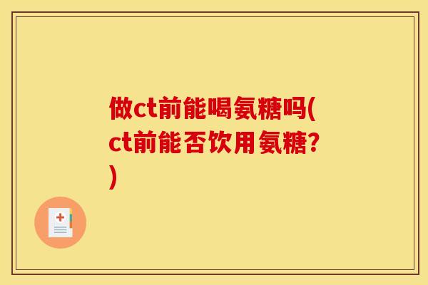做ct前能喝氨糖吗(ct前能否饮用氨糖？)