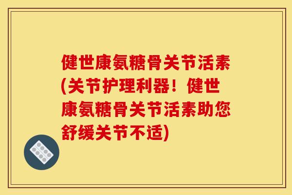 健世康氨糖骨关节活素(关节护理利器！健世康氨糖骨关节活素助您舒缓关节不适)