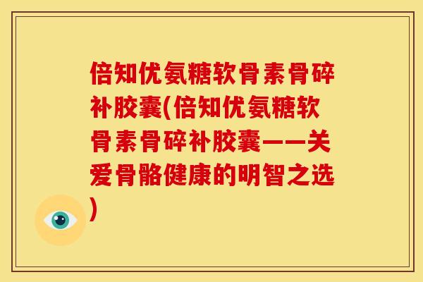 倍知优氨糖软骨素骨碎补胶囊(倍知优氨糖软骨素骨碎补胶囊——关爱骨骼健康的明智之选)