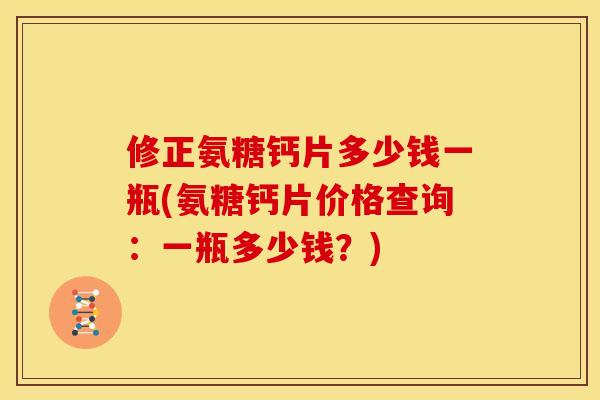 修正氨糖钙片多少钱一瓶(氨糖钙片价格查询：一瓶多少钱？)