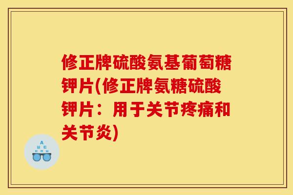修正牌硫酸氨基葡萄糖钾片(修正牌氨糖硫酸钾片：用于关节疼痛和关节炎)
