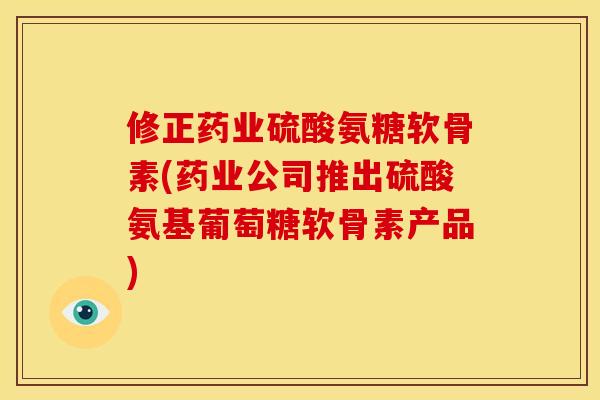 修正药业硫酸氨糖软骨素(药业公司推出硫酸氨基葡萄糖软骨素产品)
