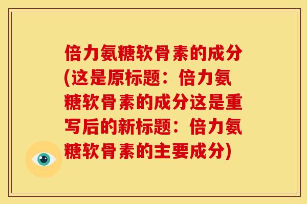 倍力氨糖软骨素的成分(这是原标题：倍力氨糖软骨素的成分这是重写后的新标题：倍力氨糖软骨素的主要成分)