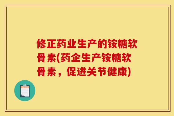 修正药业生产的铵糖软骨素(药企生产铵糖软骨素，促进关节健康)