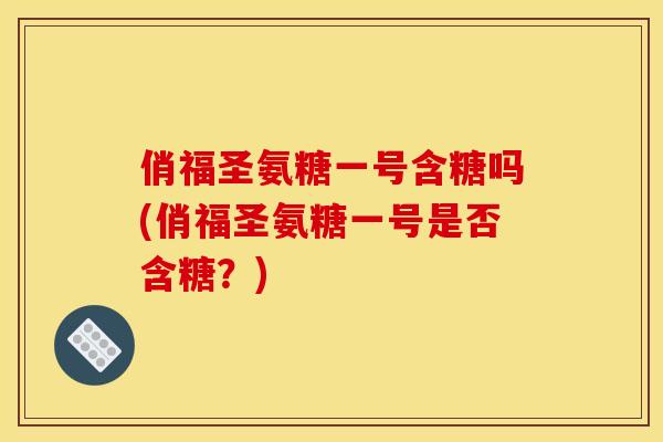 俏福圣氨糖一号含糖吗(俏福圣氨糖一号是否含糖？)