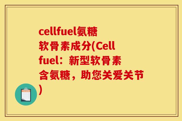 cellfuel氨糖软骨素成分(Cellfuel：新型软骨素含氨糖，助您关爱关节)
