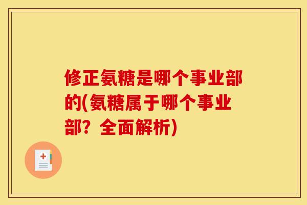 修正氨糖是哪个事业部的(氨糖属于哪个事业部？全面解析)