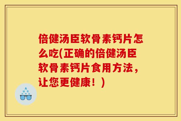 倍健汤臣软骨素钙片怎么吃(正确的倍健汤臣软骨素钙片食用方法，让您更健康！)