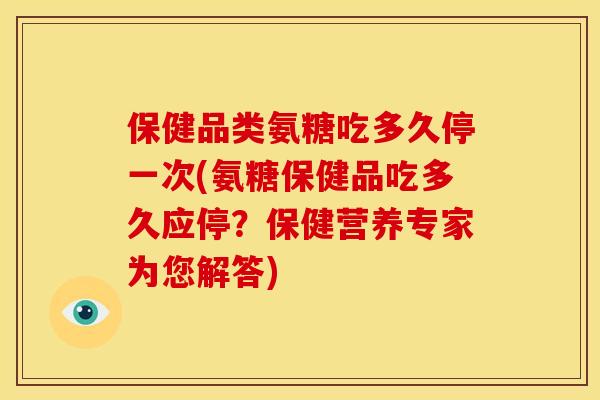 保健品类氨糖吃多久停一次(氨糖保健品吃多久应停？保健营养专家为您解答)