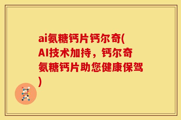 ai氨糖钙片钙尔奇(AI技术加持，钙尔奇氨糖钙片助您健康保驾)