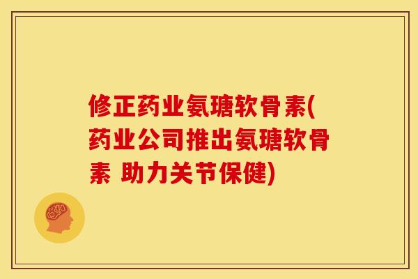 修正药业氨瑭软骨素(药业公司推出氨瑭软骨素 助力关节保健)