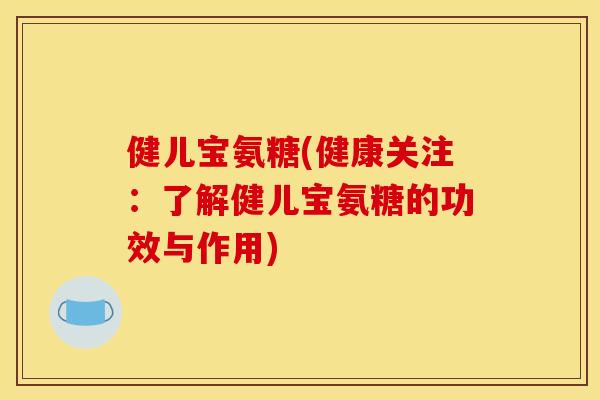 健儿宝氨糖(健康关注:了解健儿宝氨糖的功效与作用) 健儿宝氨糖(健康关注:了解健儿宝氨糖的功效与作用)
