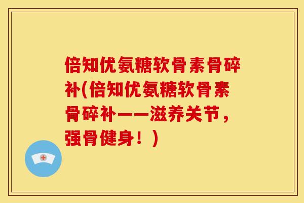 倍知优氨糖软骨素骨碎补(倍知优氨糖软骨素骨碎补——滋养关节,强骨健身!) 倍知优氨糖软骨素骨碎补(倍知优氨糖软骨素骨碎补——滋养关节,强骨健身!)