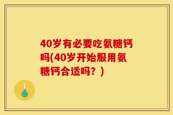 40岁有必要吃氨糖钙吗(40岁开始服用氨糖钙合适吗?) 40岁有必要吃氨糖钙吗(40岁开始服用氨糖钙合适吗?)