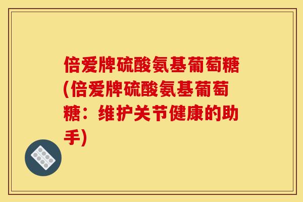 倍爱牌硫酸氨基葡萄糖(倍爱牌硫酸氨基葡萄糖：维护关节健康的助手)
