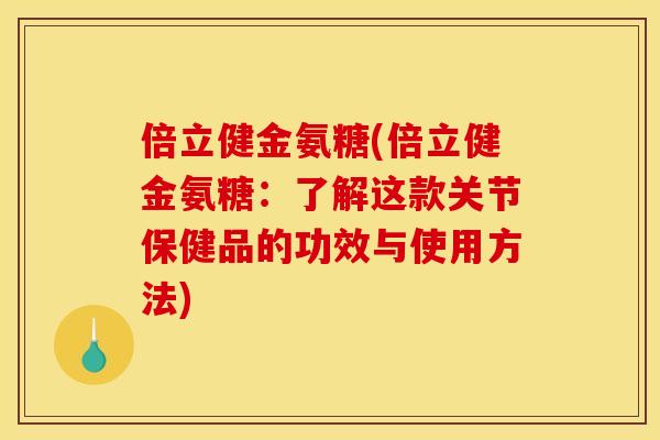 倍立健金氨糖(倍立健金氨糖：了解这款关节保健品的功效与使用方法)