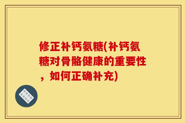 修正补钙氨糖(补钙氨糖对骨骼健康的重要性，如何正确补充)